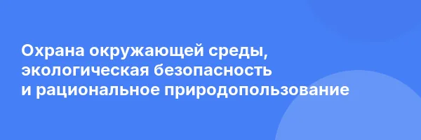 Охрана окружающей среды, экологическая безопасность и рациональное природопользование