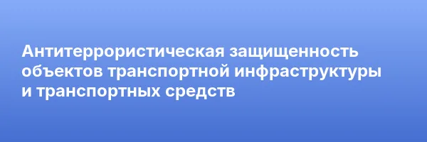 Антитеррористическая защищенность объектов транспортной инфраструктуры и транспортных средств