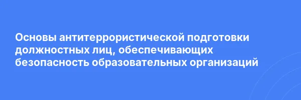 Основы антитеррористической подготовки должностных лиц, обеспечивающих безопасность образовательных организаций