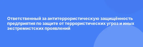 Ответственный за антитеррористическую защищённость предприятия по защите от террористических угроз и иных экстремистских проявлений