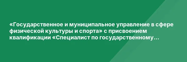 «Государственное и муниципальное управление в сфере физической культуры и спорта» с присвоением квалификации «Специалист по государственному и муниципальному управлению в области физической культуры и спорта»