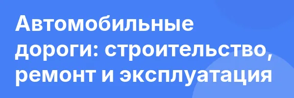 Автомобильные дороги: строительство, ремонт и эксплуатация