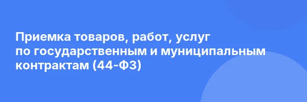 Приемка товаров, работ, услуг по государственным и муниципальным контрактам (44-ФЗ)