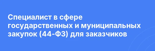 Специалист в сфере государственных и муниципальных закупок (44-ФЗ) для заказчиков