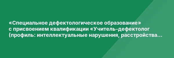 «Специальное дефектологическое образование» с присвоением квалификации «Учитель-дефектолог (профиль: интеллектуальные нарушения, расстройства аутистического спектра, нарушения слуха, нарушения зрения)»