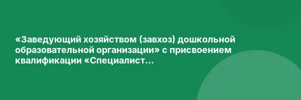 «Заведующий хозяйством (завхоз) дошкольной образовательной организации» с присвоением квалификации «Специалист административно-хозяйственной деятельности»