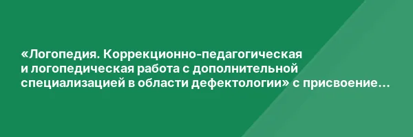 «Логопедия. Коррекционно-педагогическая и логопедическая работа с дополнительной специализацией в области дефектологии» с присвоением квалификации «Учитель-логопед (логопед) (профиль: нарушения речи)», «Учитель-дефектолог (профиль: интеллектуальные наруше