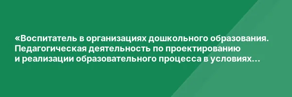«Воспитатель в организациях дошкольного образования. Педагогическая деятельность по проектированию и реализации образовательного процесса в условиях реализации ФГОС ДО» с присвоением квалификации «Воспитатель детей дошкольного возраста»