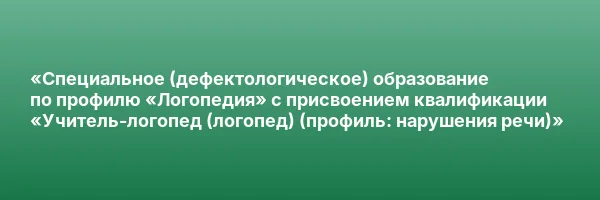 «Специальное (дефектологическое) образование по профилю «Логопедия» с присвоением квалификации «Учитель-логопед (логопед) (профиль: нарушения речи)»