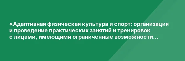 «Адаптивная физическая культура и спорт: организация и проведение практических занятий и тренировок с лицами, имеющими ограниченные возможности здоровья»