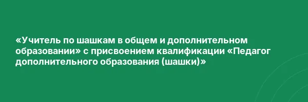«Учитель по шашкам в общем и дополнительном образовании» с присвоением квалификации «Педагог дополнительного образования (шашки)»