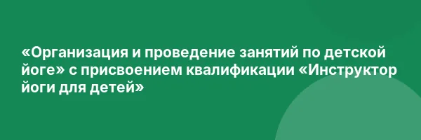 «Организация и проведение занятий по детской йоге» с присвоением квалификации «Инструктор йоги для детей»