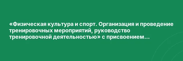 «Физическая культура и спорт. Организация и проведение тренировочных мероприятий, руководство тренировочной деятельностью» с присвоением квалификации «Тренер»