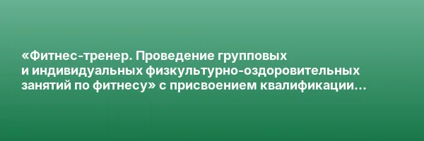 «Фитнес-тренер. Проведение групповых и индивидуальных физкультурно-оздоровительных занятий по фитнесу» с присвоением квалификации «Фитнес-тренер»