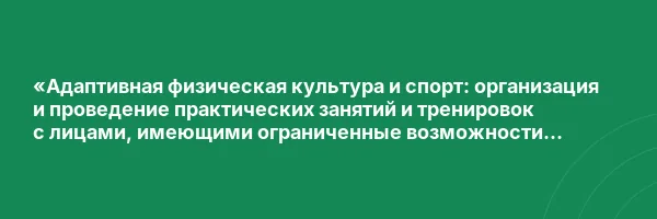 «Адаптивная физическая культура и спорт: организация и проведение практических занятий и тренировок с лицами, имеющими ограниченные возможности здоровья» с присвоением квалификации «Инструктор-методист по адаптивной физической культуре и адаптивному спорт