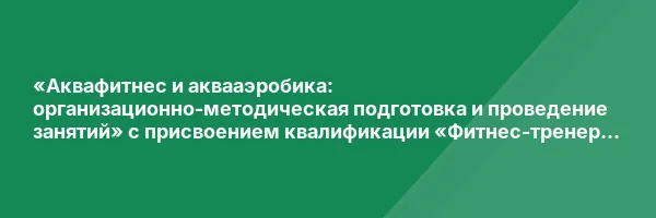 «Аквафитнес и аквааэробика: организационно-методическая подготовка и проведение занятий» с присвоением квалификации «Фитнес-тренер по аквааэробике и аквафитнесу»