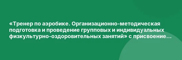 «Тренер по аэробике. Организационно-методическая подготовка и проведение групповых и индивидуальных физкультурно-оздоровительных занятий» с присвоением квалификации «Тренер по аэробике»