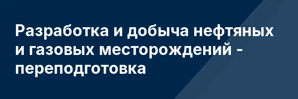 Разработка и добыча нефтяных и газовых месторождений — переподготовка