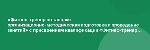 «Фитнес-тренер по танцам: организационно-методическая подготовка и проведение занятий» с присвоением квалификации «Фитнес-тренер по танцам (танцевальным программам)»