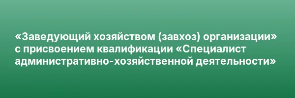 «Заведующий хозяйством (завхоз) организации» с присвоением квалификации «Специалист административно-хозяйственной деятельности»