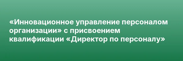 «Инновационное управление персоналом организации» с присвоением квалификации «Директор по персоналу»