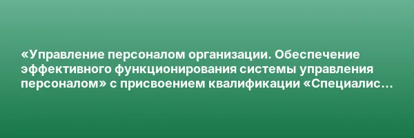 «Управление персоналом организации. Обеспечение эффективного функционирования системы управления персоналом» с присвоением квалификации «Специалист по управлению персоналом»