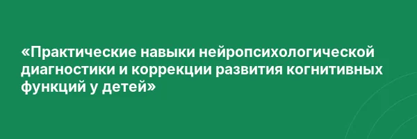 «Практические навыки нейропсихологической диагностики и коррекции развития когнитивных функций у детей»