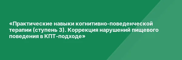 «Практические навыки когнитивно-поведенческой терапии (ступень 3). Коррекция нарушений пищевого поведения в КПТ-подходе»