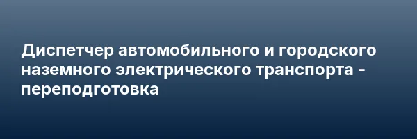 Диспетчер автомобильного и городского наземного электрического транспорта — переподготовка