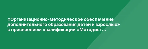 «Организационно-методическое обеспечение дополнительного образования детей и взрослых» с присвоением квалификации «Методист дополнительного образования»