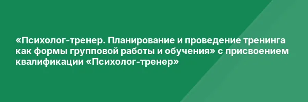 «Психолог-тренер. Планирование и проведение тренинга как формы групповой работы и обучения» с присвоением квалификации «Психолог-тренер»