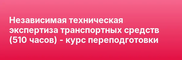 Независимая техническая экспертиза транспортных средств (510 часов) — курс переподготовки