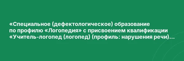 «Специальное (дефектологическое) образование по профилю «Логопедия» с присвоением квалификации «Учитель-логопед (логопед) (профиль: нарушения речи)» (620 ч)