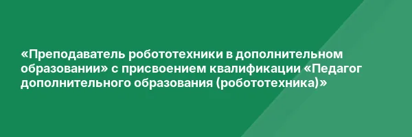 «Преподаватель робототехники в дополнительном образовании» с присвоением квалификации «Педагог дополнительного образования (робототехника)»
