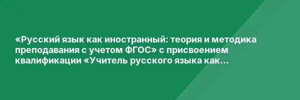 «Русский язык как иностранный: теория и методика преподавания с учетом ФГОС» с присвоением квалификации «Учитель русского языка как иностранного. Преподаватель русского языка как иностранного»
