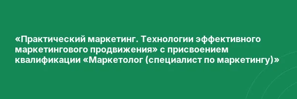 «Практический маркетинг. Технологии эффективного маркетингового продвижения» с присвоением квалификации «Маркетолог (специалист по маркетингу)»