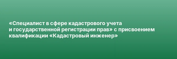 «Специалист в сфере кадастрового учета и государственной регистрации прав» с присвоением квалификации «Кадастровый инженер»