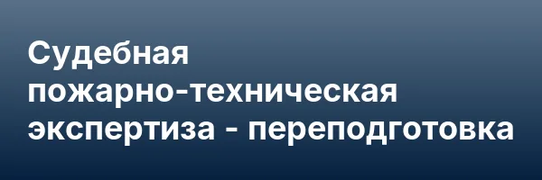 Судебная пожарно-техническая экспертиза — переподготовка