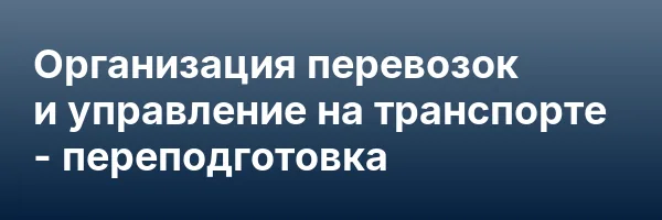 Организация перевозок и управление на транспорте — переподготовка