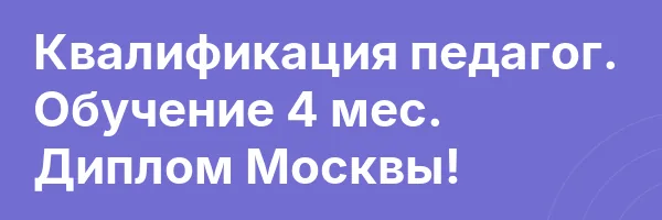 Квалификация педагог. Обучение 4 мес. Диплом Москвы!