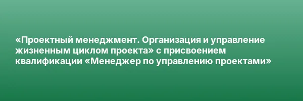 «Проектный менеджмент. Организация и управление жизненным циклом проекта» с присвоением квалификации «Менеджер по управлению проектами»