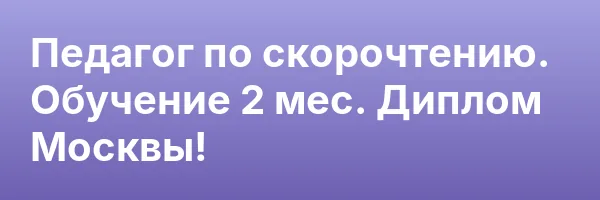 Педагог по скорочтению. Обучение 2 мес. Диплом Москвы!