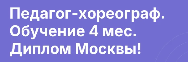 Педагог-хореограф. Обучение 4 мес. Диплом Москвы!