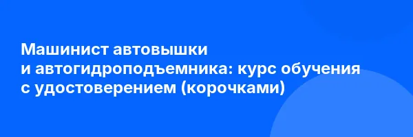 Машинист автовышки и автогидроподъемника: курс обучения с удостоверением (корочками) ✅