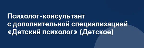 Психолог-консультант с дополнительной специализацией «Детский психолог» (Детское)