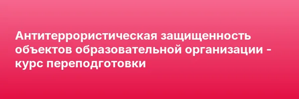 Антитеррористическая защищенность объектов образовательной организации — курс переподготовки