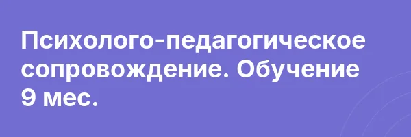 Психолого-педагогическое сопровождение. Обучение 9 мес.