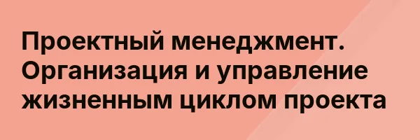 Проектный менеджмент. Организация и управление жизненным циклом проекта