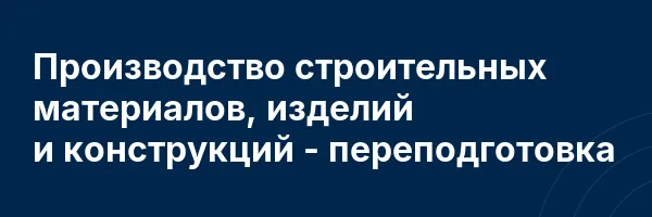 Производство строительных материалов, изделий и конструкций — переподготовка