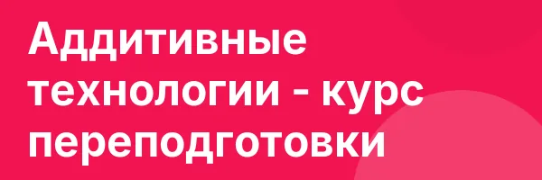 Аддитивные технологии — курс переподготовки